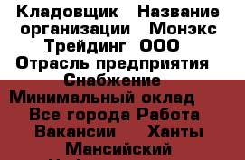 Кладовщик › Название организации ­ Монэкс Трейдинг, ООО › Отрасль предприятия ­ Снабжение › Минимальный оклад ­ 1 - Все города Работа » Вакансии   . Ханты-Мансийский,Нефтеюганск г.